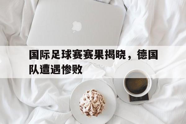 包含国际足球赛赛果揭晓，德国队遭遇惨败的词条