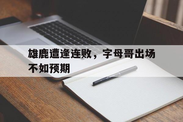 雄鹿遭逢连败，字母哥出场不如预期